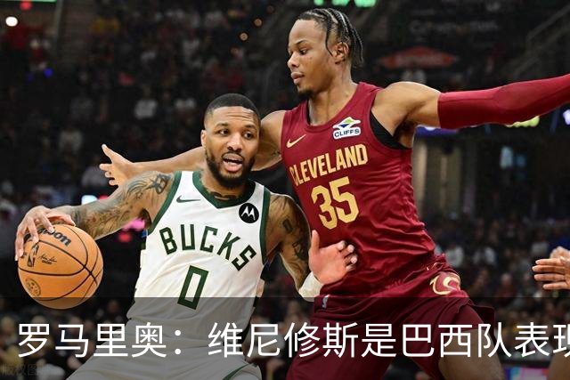 罗马里奥：维尼修斯是巴西队表现最好的 拉菲尼亚表现低于预期